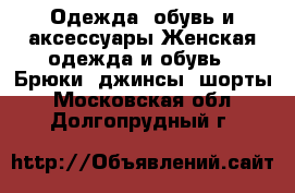 Одежда, обувь и аксессуары Женская одежда и обувь - Брюки, джинсы, шорты. Московская обл.,Долгопрудный г.